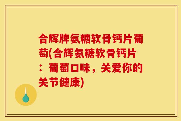 合辉牌氨糖软骨钙片葡萄(合辉氨糖软骨钙片：葡萄口味，关爱你的关节健康)