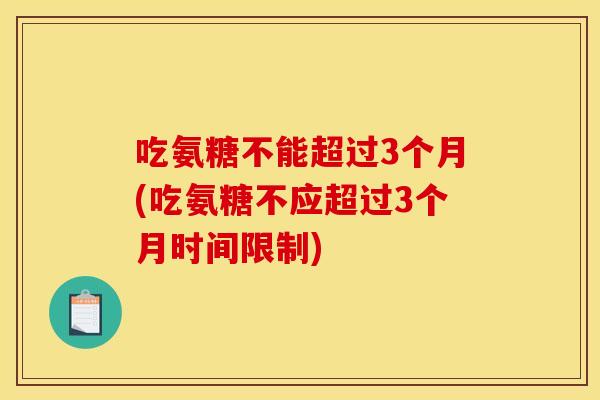 吃氨糖不能超过3个月(吃氨糖不应超过3个月时间限制) 吃氨糖不能超过3个月(吃氨糖不应超过3个月时间限制)
