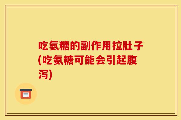 吃氨糖的副作用拉肚子(吃氨糖可能会引起腹泻)