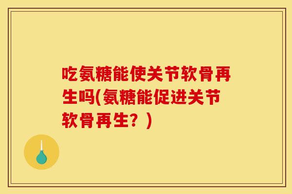 吃氨糖能使关节软骨再生吗(氨糖能促进关节软骨再生？)