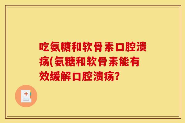 吃氨糖和软骨素口腔溃疡(氨糖和软骨素能有效缓解口腔溃疡？