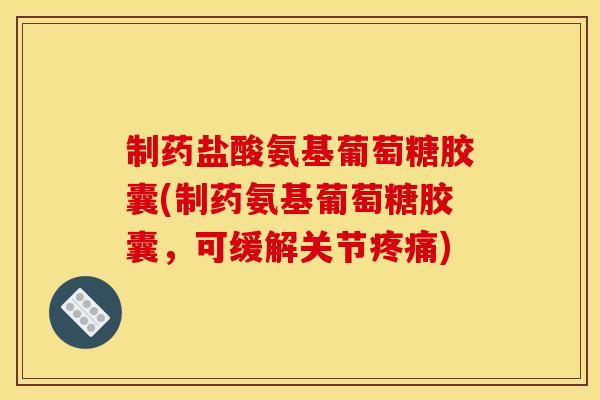 制药盐酸氨基葡萄糖胶囊(制药氨基葡萄糖胶囊，可缓解关节疼痛)