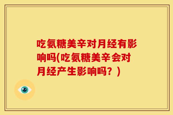 吃氨糖美辛对月经有影响吗(吃氨糖美辛会对月经产生影响吗？)