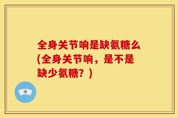 全身关节响是缺氨糖么(全身关节响，是不是缺少氨糖？)