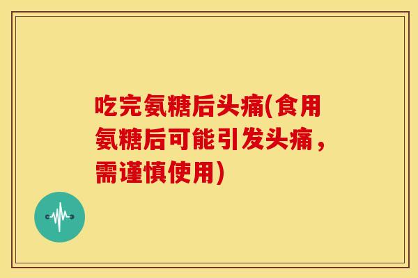吃完氨糖后头痛(食用氨糖后可能引发头痛，需谨慎使用)