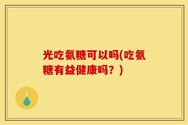 光吃氨糖可以吗(吃氨糖有益健康吗？)