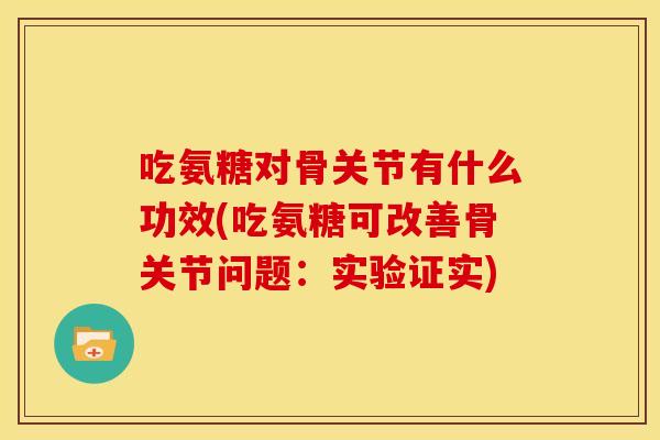 吃氨糖对骨关节有什么功效(吃氨糖可改善骨关节问题:实验证实) 吃氨糖对骨关节有什么功效(吃氨糖可改善骨关节问题:实验证实)