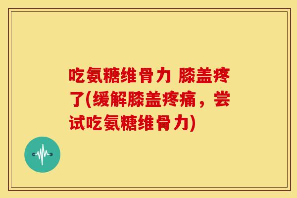 吃氨糖维骨力 膝盖疼了(缓解膝盖疼痛，尝试吃氨糖维骨力)