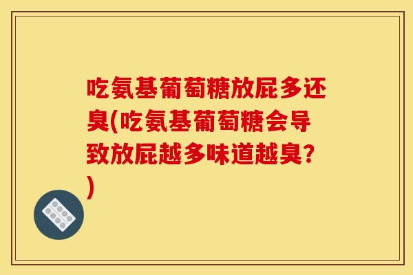 吃氨基葡萄糖放屁多还臭(吃氨基葡萄糖会导致放屁越多味道越臭？)