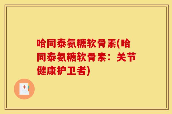 哈同泰氨糖软骨素(哈同泰氨糖软骨素：关节健康护卫者)