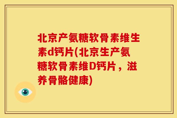 北京产氨糖软骨素维生素d钙片(北京生产氨糖软骨素维D钙片，滋养骨骼健康)