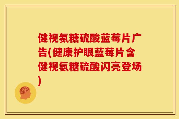 健视氨糖硫酸蓝莓片广告(健康护眼蓝莓片含健视氨糖硫酸闪亮登场) 健视氨糖硫酸蓝莓片广告(健康护眼蓝莓片含健视氨糖硫酸闪亮登场)