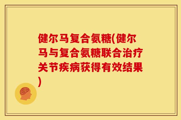 健尔马复合氨糖(健尔马与复合氨糖联合治疗关节疾病获得有效结果)