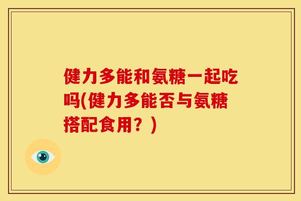健力多能和氨糖一起吃吗(健力多能否与氨糖搭配食用？)