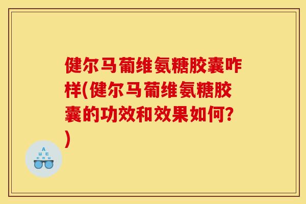 健尔马葡维氨糖胶囊咋样(健尔马葡维氨糖胶囊的功效和效果如何?) 健尔马葡维氨糖胶囊咋样(健尔马葡维氨糖胶囊的功效和效果如何?)
