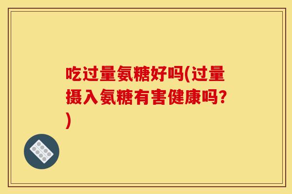 吃过量氨糖好吗(过量摄入氨糖有害健康吗？)