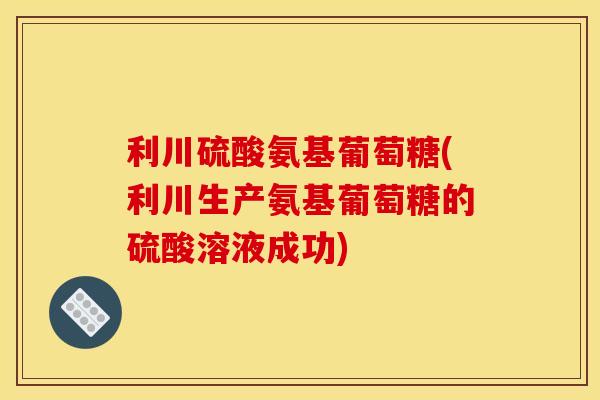 利川硫酸氨基葡萄糖(利川生产氨基葡萄糖的硫酸溶液成功)