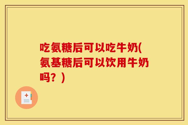吃氨糖后可以吃牛奶(氨基糖后可以饮用牛奶吗？)