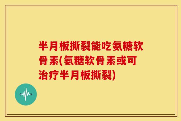 半月板撕裂能吃氨糖软骨素(氨糖软骨素或可治疗半月板撕裂)