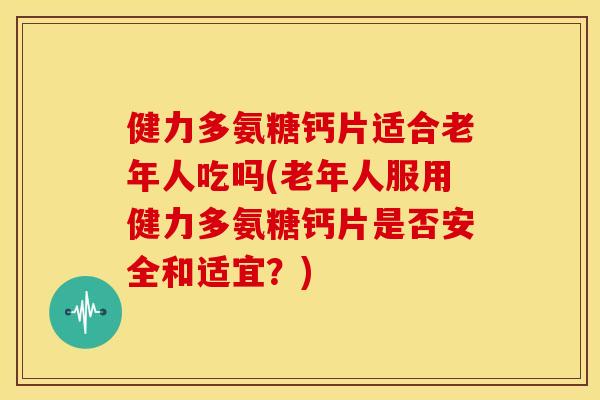 健力多氨糖钙片适合老年人吃吗(老年人服用健力多氨糖钙片是否安全和适宜？)