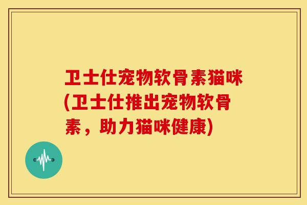 卫士仕宠物软骨素猫咪(卫士仕推出宠物软骨素，助力猫咪健康)