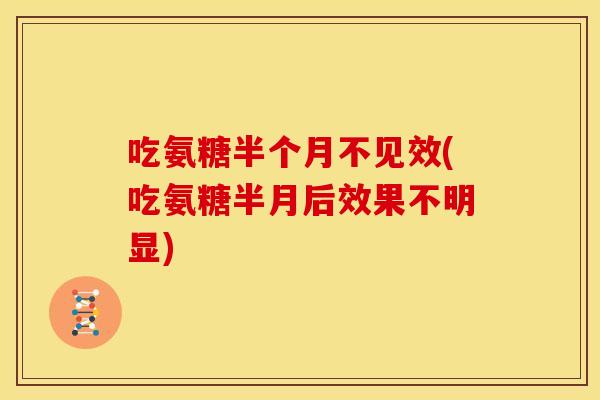 吃氨糖半个月不见效(吃氨糖半月后效果不明显)