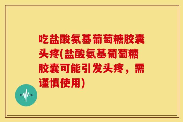 吃盐酸氨基葡萄糖胶囊头疼(盐酸氨基葡萄糖胶囊可能引发头疼，需谨慎使用)