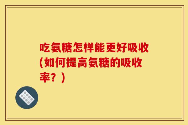 吃氨糖怎样能更好吸收(如何提高氨糖的吸收率？)