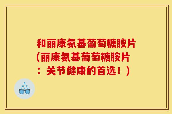 和丽康氨基葡萄糖胺片(丽康氨基葡萄糖胺片：关节健康的首选！)