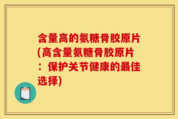 含量高的氨糖骨胶原片(高含量氨糖骨胶原片：保护关节健康的佳选择)