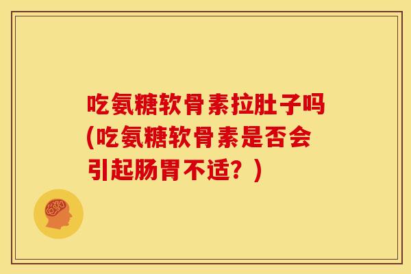 吃氨糖软骨素拉肚子吗(吃氨糖软骨素是否会引起肠胃不适？)