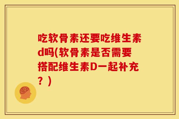 吃软骨素还要吃维生素d吗(软骨素是否需要搭配维生素D一起补充？)