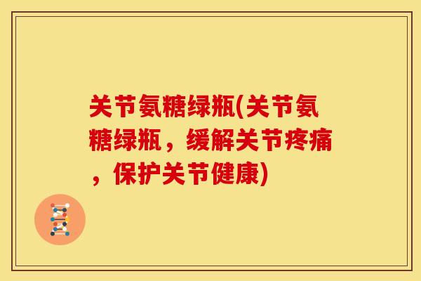 关节氨糖绿瓶(关节氨糖绿瓶,缓解关节,保护关节健康) 关节氨糖绿瓶(关节氨糖绿瓶,缓解关节,保护关节健康)