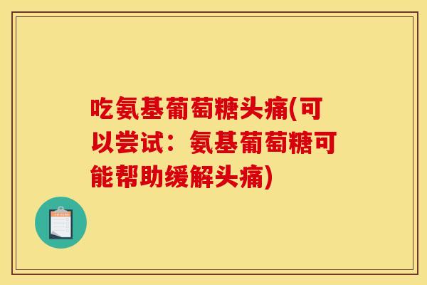 吃氨基葡萄糖头痛(可以尝试：氨基葡萄糖可能帮助缓解头痛)