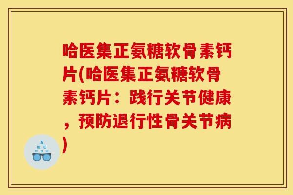 哈医集正氨糖软骨素钙片(哈医集正氨糖软骨素钙片：践行关节健康，预防退行性骨关节病)