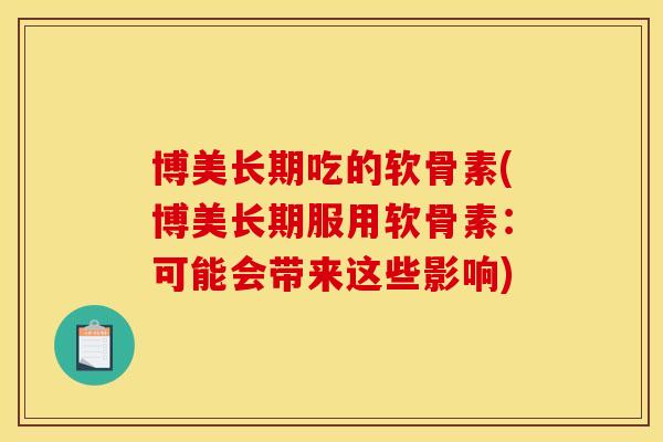 博美长期吃的软骨素(博美长期服用软骨素：可能会带来这些影响)