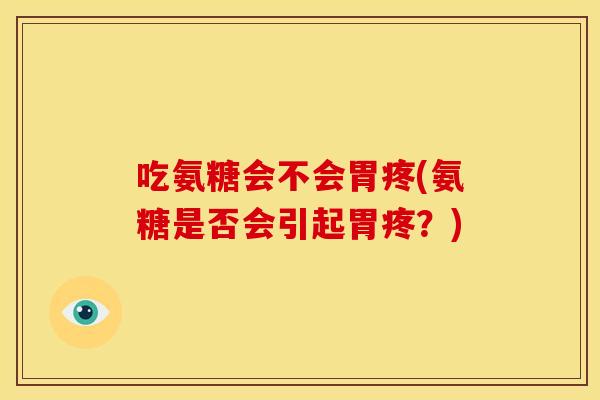 吃氨糖会不会胃疼(氨糖是否会引起胃疼?) 吃氨糖会不会胃疼(氨糖是否会引起胃疼?)