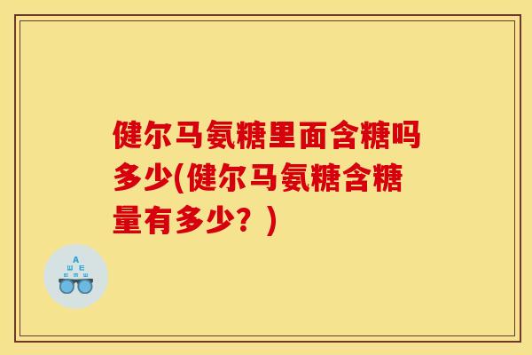 健尔马氨糖里面含糖吗多少(健尔马氨糖含糖量有多少？)
