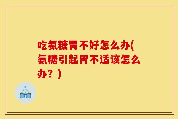 吃氨糖胃不好怎么办(氨糖引起胃不适该怎么办？)