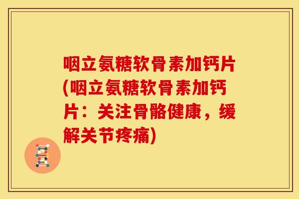 咽立氨糖软骨素加钙片(咽立氨糖软骨素加钙片：关注骨骼健康，缓解关节疼痛)