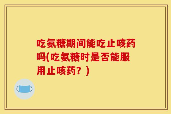 吃氨糖期间能吃止咳药吗(吃氨糖时是否能服用止咳药？)