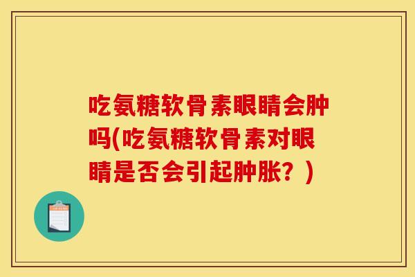 吃氨糖软骨素眼睛会肿吗(吃氨糖软骨素对眼睛是否会引起肿胀？)