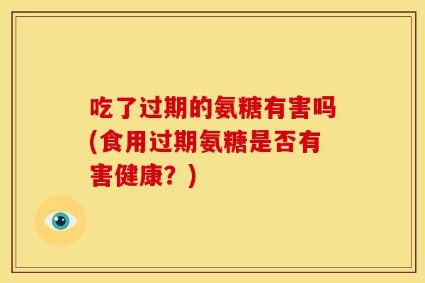 吃了过期的氨糖有害吗(食用过期氨糖是否有害健康？)