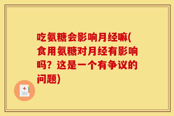 吃氨糖会影响月经嘛(食用氨糖对月经有影响吗？这是一个有争议的问题)