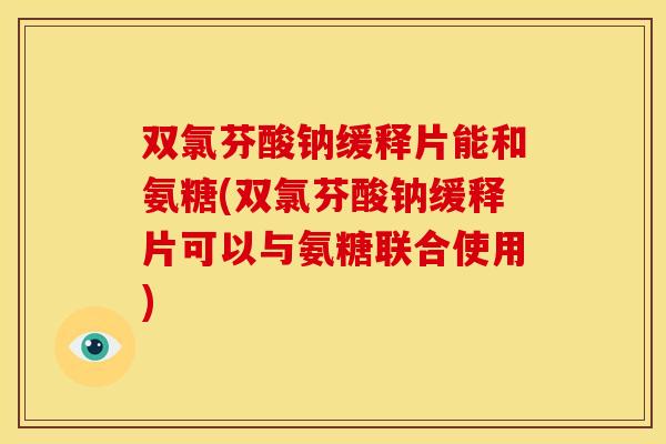 双氯芬酸钠缓释片能和氨糖(双氯芬酸钠缓释片可以与氨糖联合使用) 双氯芬酸钠缓释片能和氨糖(双氯芬酸钠缓释片可以与氨糖联合使用)