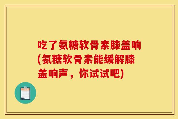 吃了氨糖软骨素膝盖响(氨糖软骨素能缓解膝盖响声，你试试吧)