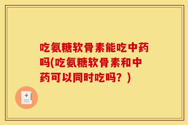 吃氨糖软骨素能吃中药吗(吃氨糖软骨素和中药可以同时吃吗？)