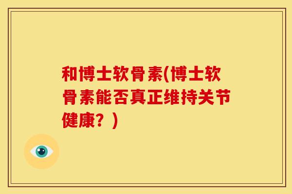 和博士软骨素(博士软骨素能否真正维持关节健康？)