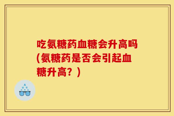 吃氨糖药血糖会升高吗(氨糖药是否会引起血糖升高？)