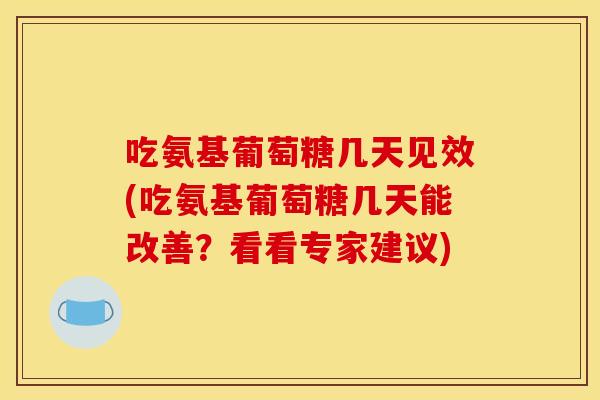 吃氨基葡萄糖几天见效(吃氨基葡萄糖几天能改善?看看专家建议) 吃氨基葡萄糖几天见效(吃氨基葡萄糖几天能改善?看看专家建议)